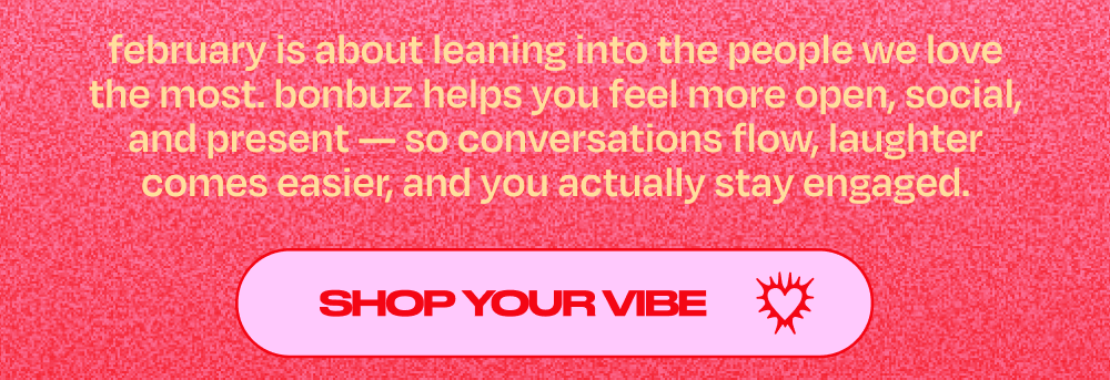 february is about leaning into the people we love most. bonbuz helps you feel more open, social and present.